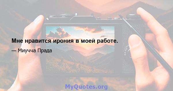 Мне нравится ирония в моей работе.