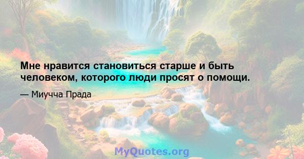 Мне нравится становиться старше и быть человеком, которого люди просят о помощи.