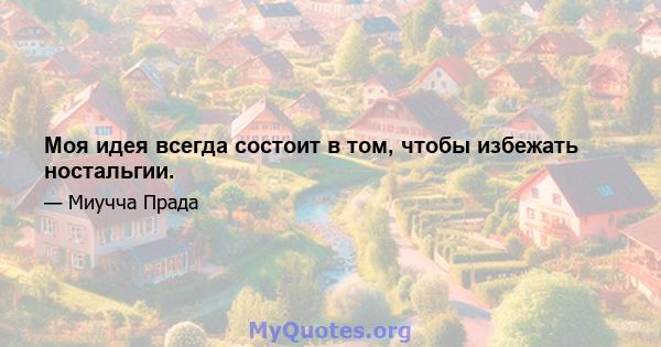 Моя идея всегда состоит в том, чтобы избежать ностальгии.