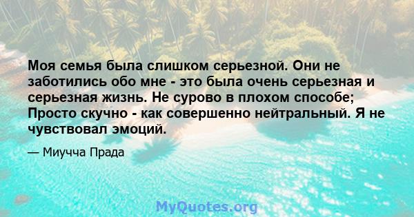 Моя семья была слишком серьезной. Они не заботились обо мне - это была очень серьезная и серьезная жизнь. Не сурово в плохом способе; Просто скучно - как совершенно нейтральный. Я не чувствовал эмоций.