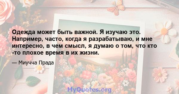 Одежда может быть важной. Я изучаю это. Например, часто, когда я разрабатываю, и мне интересно, в чем смысл, я думаю о том, что кто -то плохое время в их жизни.