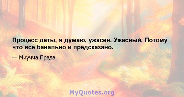 Процесс даты, я думаю, ужасен. Ужасный. Потому что все банально и предсказано.