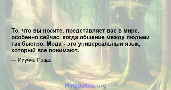 То, что вы носите, представляет вас в мире, особенно сейчас, когда общение между людьми так быстро. Мода - это универсальный язык, который все понимают.