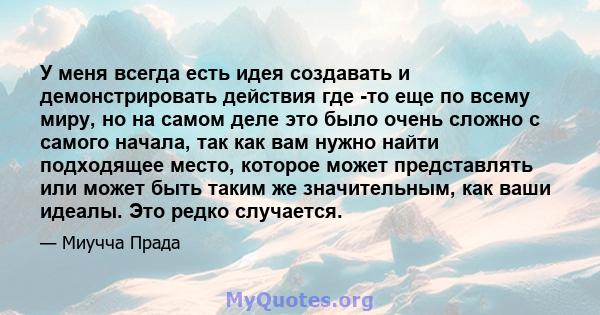 У меня всегда есть идея создавать и демонстрировать действия где -то еще по всему миру, но на самом деле это было очень сложно с самого начала, так как вам нужно найти подходящее место, которое может представлять или