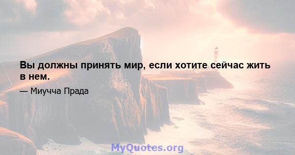 Вы должны принять мир, если хотите сейчас жить в нем.