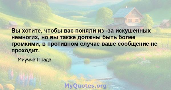 Вы хотите, чтобы вас поняли из -за искушенных немногих, но вы также должны быть более громкими, в противном случае ваше сообщение не проходит.