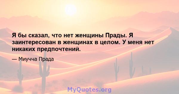 Я бы сказал, что нет женщины Прады. Я заинтересован в женщинах в целом. У меня нет никаких предпочтений.