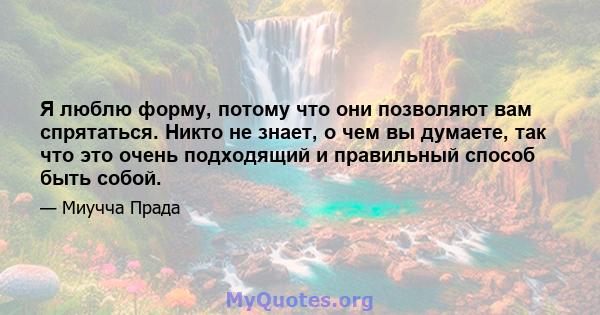 Я люблю форму, потому что они позволяют вам спрятаться. Никто не знает, о чем вы думаете, так что это очень подходящий и правильный способ быть собой.