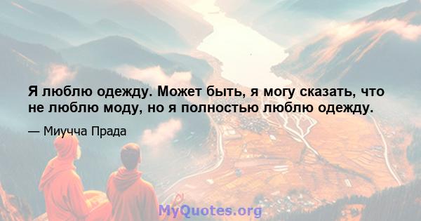 Я люблю одежду. Может быть, я могу сказать, что не люблю моду, но я полностью люблю одежду.