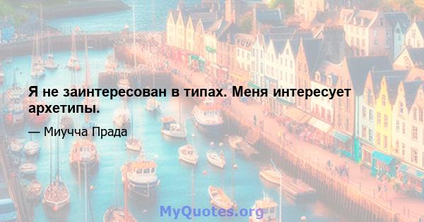 Я не заинтересован в типах. Меня интересует архетипы.