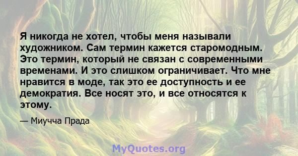 Я никогда не хотел, чтобы меня называли художником. Сам термин кажется старомодным. Это термин, который не связан с современными временами. И это слишком ограничивает. Что мне нравится в моде, так это ее доступность и