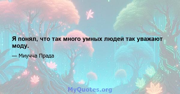 Я понял, что так много умных людей так уважают моду.