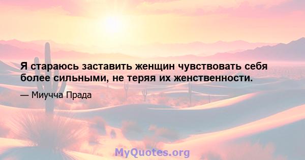 Я стараюсь заставить женщин чувствовать себя более сильными, не теряя их женственности.