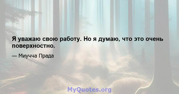 Я уважаю свою работу. Но я думаю, что это очень поверхностно.