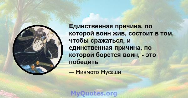 Единственная причина, по которой воин жив, состоит в том, чтобы сражаться, и единственная причина, по которой борется воин, - это победить