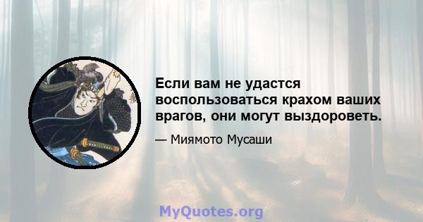 Если вам не удастся воспользоваться крахом ваших врагов, они могут выздороветь.