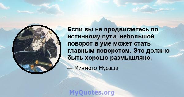 Если вы не продвигаетесь по истинному пути, небольшой поворот в уме может стать главным поворотом. Это должно быть хорошо размышляно.