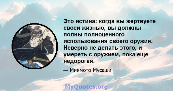 Это истина: когда вы жертвуете своей жизнью, вы должны полны полноценного использования своего оружия. Неверно не делать этого, и умереть с оружием, пока еще недорогая.