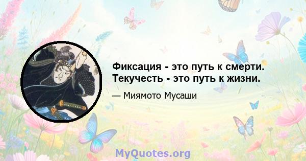 Фиксация - это путь к смерти. Текучесть - это путь к жизни.