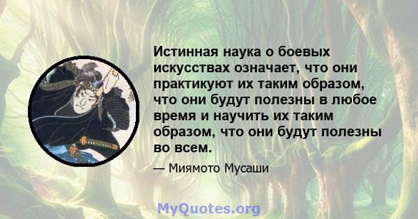 Истинная наука о боевых искусствах означает, что они практикуют их таким образом, что они будут полезны в любое время и научить их таким образом, что они будут полезны во всем.