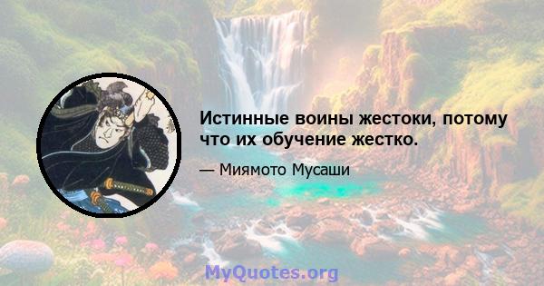 Истинные воины жестоки, потому что их обучение жестко.