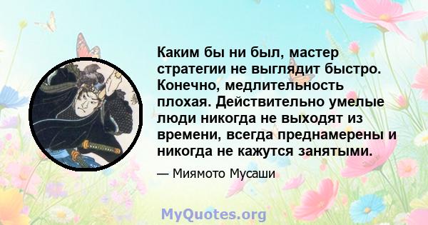 Каким бы ни был, мастер стратегии не выглядит быстро. Конечно, медлительность плохая. Действительно умелые люди никогда не выходят из времени, всегда преднамерены и никогда не кажутся занятыми.