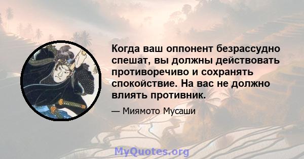 Когда ваш оппонент безрассудно спешат, вы должны действовать противоречиво и сохранять спокойствие. На вас не должно влиять противник.