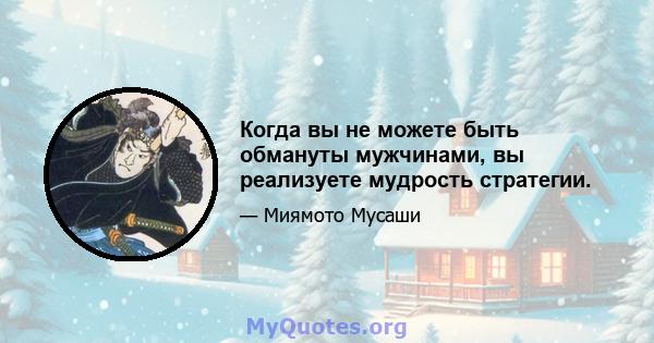 Когда вы не можете быть обмануты мужчинами, вы реализуете мудрость стратегии.