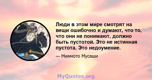 Люди в этом мире смотрят на вещи ошибочно и думают, что то, что они не понимают, должно быть пустотой. Это не истинная пустота. Это недоумение.