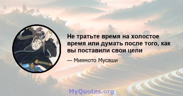 Не тратьте время на холостое время или думать после того, как вы поставили свои цели