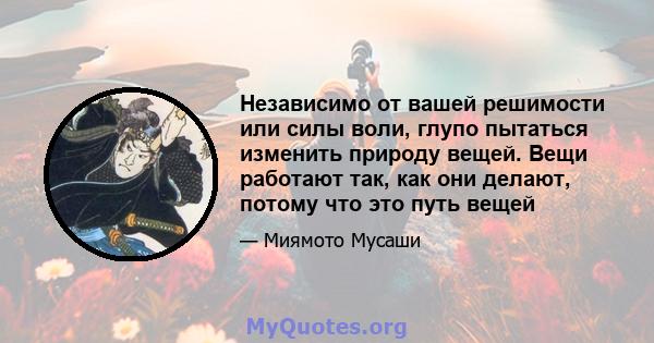 Независимо от вашей решимости или силы воли, глупо пытаться изменить природу вещей. Вещи работают так, как они делают, потому что это путь вещей