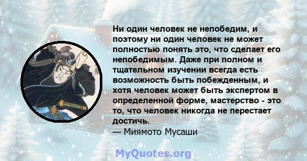 Ни один человек не непобедим, и поэтому ни один человек не может полностью понять это, что сделает его непобедимым. Даже при полном и тщательном изучении всегда есть возможность быть побежденным, и хотя человек может