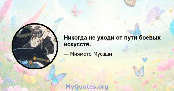 Никогда не уходи от пути боевых искусств.