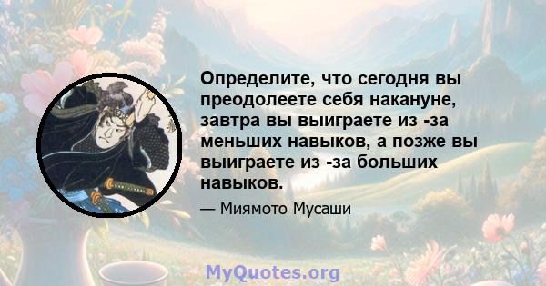 Определите, что сегодня вы преодолеете себя накануне, завтра вы выиграете из -за меньших навыков, а позже вы выиграете из -за больших навыков.