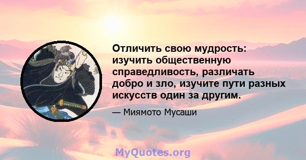 Отличить свою мудрость: изучить общественную справедливость, различать добро и зло, изучите пути разных искусств один за другим.