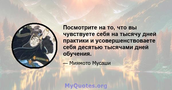 Посмотрите на то, что вы чувствуете себя на тысячу дней практики и усовершенствоваете себя десятью тысячами дней обучения.