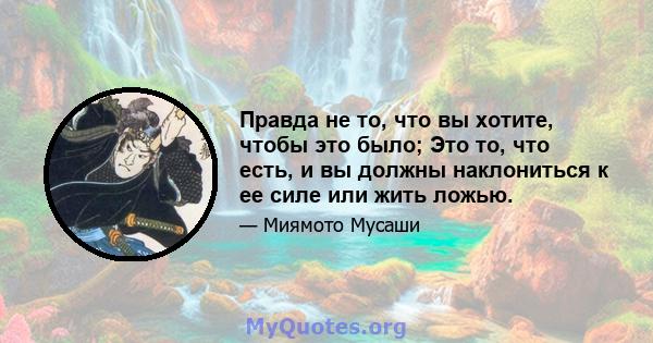 Правда не то, что вы хотите, чтобы это было; Это то, что есть, и вы должны наклониться к ее силе или жить ложью.