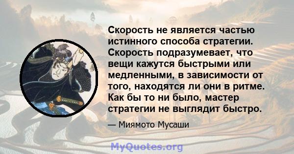 Скорость не является частью истинного способа стратегии. Скорость подразумевает, что вещи кажутся быстрыми или медленными, в зависимости от того, находятся ли они в ритме. Как бы то ни было, мастер стратегии не выглядит 