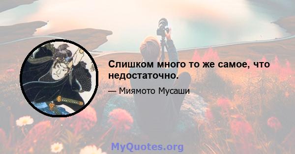 Слишком много то же самое, что недостаточно.