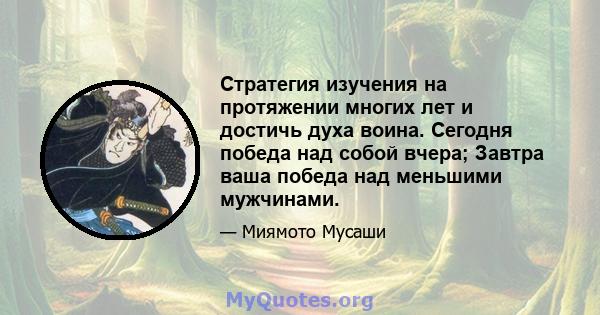 Стратегия изучения на протяжении многих лет и достичь духа воина. Сегодня победа над собой вчера; Завтра ваша победа над меньшими мужчинами.