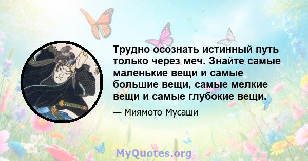 Трудно осознать истинный путь только через меч. Знайте самые маленькие вещи и самые большие вещи, самые мелкие вещи и самые глубокие вещи.