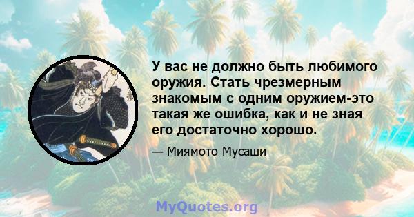 У вас не должно быть любимого оружия. Стать чрезмерным знакомым с одним оружием-это такая же ошибка, как и не зная его достаточно хорошо.