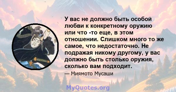 У вас не должно быть особой любви к конкретному оружию или что -то еще, в этом отношении. Слишком много то же самое, что недостаточно. Не подражая никому другому, у вас должно быть столько оружия, сколько вам подходит.