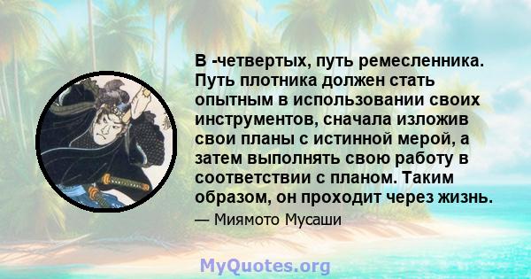 В -четвертых, путь ремесленника. Путь плотника должен стать опытным в использовании своих инструментов, сначала изложив свои планы с истинной мерой, а затем выполнять свою работу в соответствии с планом. Таким образом,