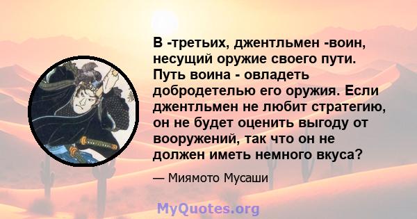 В -третьих, джентльмен -воин, несущий оружие своего пути. Путь воина - овладеть добродетелью его оружия. Если джентльмен не любит стратегию, он не будет оценить выгоду от вооружений, так что он не должен иметь немного