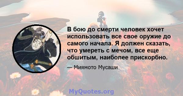 В бою до смерти человек хочет использовать все свое оружие до самого начала. Я должен сказать, что умереть с мечом, все еще обшитым, наиболее прискорбно.