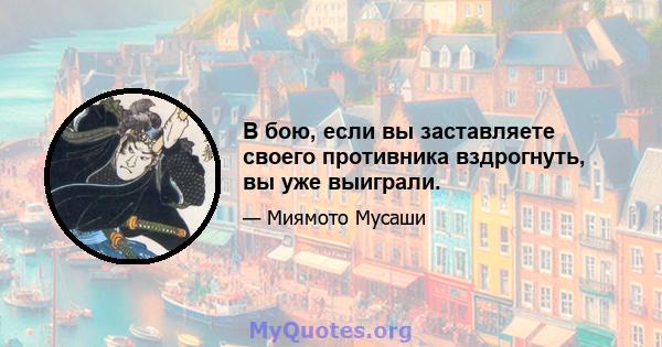 В бою, если вы заставляете своего противника вздрогнуть, вы уже выиграли.