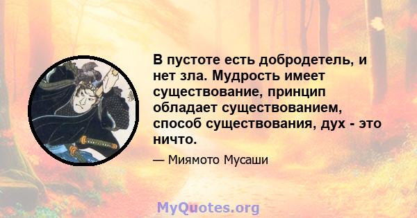 В пустоте есть добродетель, и нет зла. Мудрость имеет существование, принцип обладает существованием, способ существования, дух - это ничто.