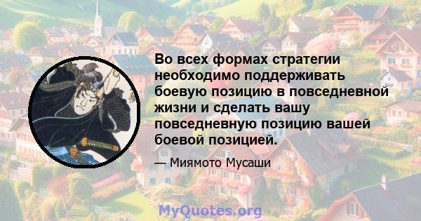 Во всех формах стратегии необходимо поддерживать боевую позицию в повседневной жизни и сделать вашу повседневную позицию вашей боевой позицией.