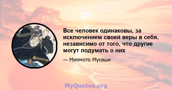 Все человек одинаковы, за исключением своей веры в себя, независимо от того, что другие могут подумать о них